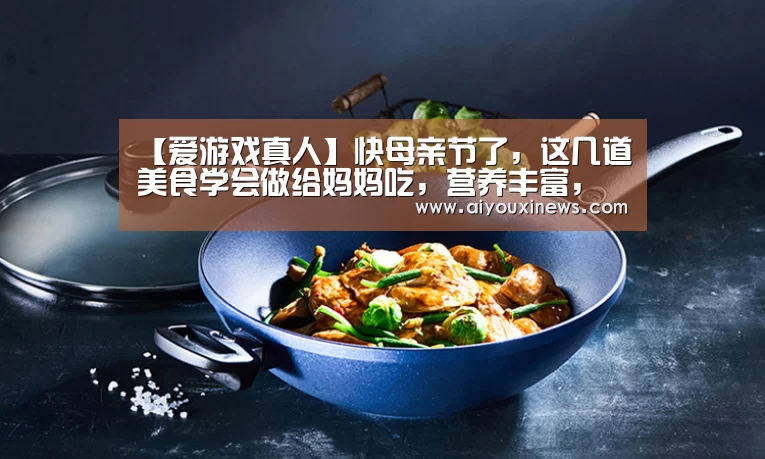 【爱游戏真人】快母亲节了,这几道美食学会做给妈妈吃,营养丰富,浓浓的爱意(图1) 爱游戏真人